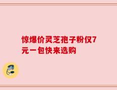 惊爆价灵芝孢子粉仅7元一包快来选购