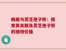 杨雨与灵芝孢子粉：探索其关联及灵芝孢子粉的独特价值