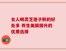 女人喝灵芝孢子粉的好处多 养生美颜提升的优质选择