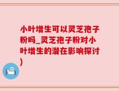 小叶增生可以灵芝孢子粉吗_灵芝孢子粉对小叶增生的潜在影响探讨)