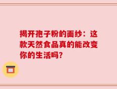 揭开孢子粉的面纱：这款天然食品真的能改变你的生活吗？