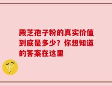 殿芝孢子粉的真实价值到底是多少？你想知道的答案在这里