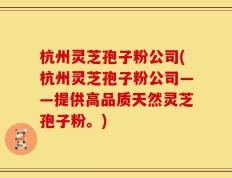 杭州灵芝孢子粉公司(杭州灵芝孢子粉公司——提供高品质天然灵芝孢子粉。)