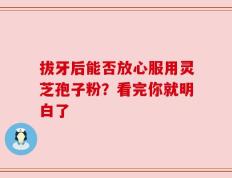 拔牙后能否放心服用灵芝孢子粉？看完你就明白了