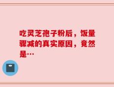 吃灵芝孢子粉后，饭量骤减的真实原因，竟然是…