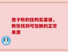 孢子粉的佳购买渠道，教你找到可信赖的正宗来源