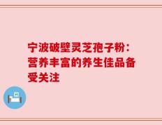宁波破壁灵芝孢子粉：营养丰富的养生佳品备受关注