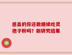 感昌的你还敢继续吃灵孢子粉吗？新研究结果