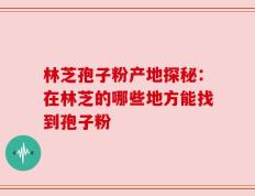 林芝孢子粉产地探秘：在林芝的哪些地方能找到孢子粉