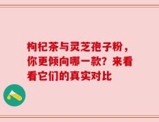 枸杞茶与灵芝孢子粉，你更倾向哪一款？来看看它们的真实对比