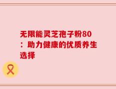 无限能灵芝孢子粉80：助力健康的优质养生选择