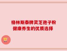 格林斯泰牌灵芝孢子粉 健康养生的优质选择