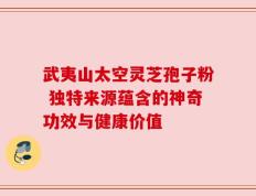 武夷山太空灵芝孢子粉 独特来源蕴含的神奇功效与健康价值