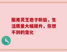 服用灵芝孢子粉后，生活质量大幅提升，你想不到的变化