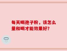 每天喝孢子粉，该怎么量和喝才能效果好？
