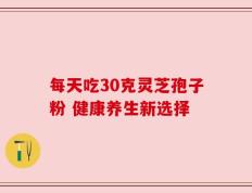 每天吃30克灵芝孢子粉 健康养生新选择