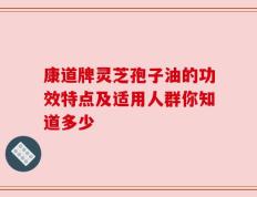 康道牌灵芝孢子油的功效特点及适用人群你知道多少