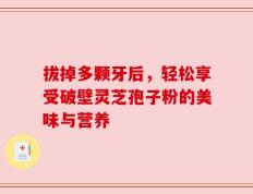 拔掉多颗牙后，轻松享受破壁灵芝孢子粉的美味与营养