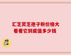 汇芝灵芝孢子粉价格大 看看它到底值多少钱