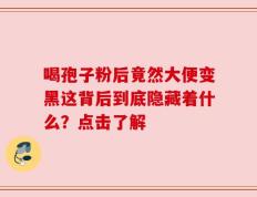 喝孢子粉后竟然大便变黑这背后到底隐藏着什么？点击了解
