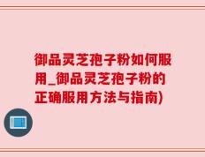 御品灵芝孢子粉如何服用_御品灵芝孢子粉的正确服用方法与指南)