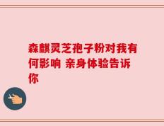 森麒灵芝孢子粉对我有何影响 亲身体验告诉你