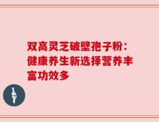 双高灵芝破壁孢子粉：健康养生新选择营养丰富功效多