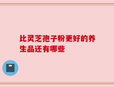 比灵芝孢子粉更好的养生品还有哪些