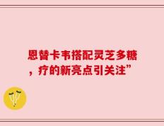 恩替卡韦搭配灵芝多糖，疗的新亮点引关注”