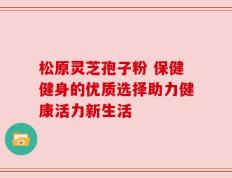 松原灵芝孢子粉 保健健身的优质选择助力健康活力新生活