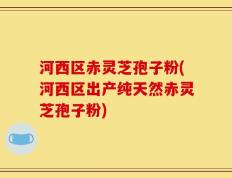 河西区赤灵芝孢子粉(河西区出产纯天然赤灵芝孢子粉)