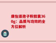 康怡道孢子粉胶囊360g：品质与功效的全方位解析
