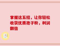 掌握这五招，让你轻松收获优质孢子粉，利润翻倍