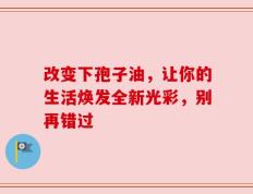 改变下孢子油，让你的生活焕发全新光彩，别再错过