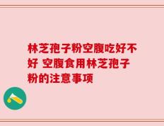 林芝孢子粉空腹吃好不好 空腹食用林芝孢子粉的注意事项