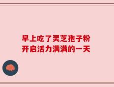 早上吃了灵芝孢子粉 开启活力满满的一天