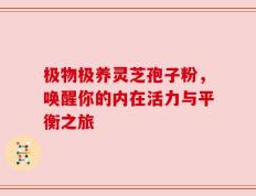 极物极养灵芝孢子粉，唤醒你的内在活力与平衡之旅