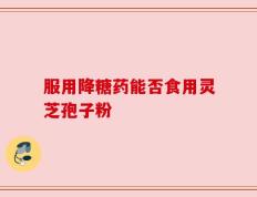 服用降糖药能否食用灵芝孢子粉