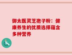 御太医灵芝孢子粉：健康养生的优质选择蕴含多种营养