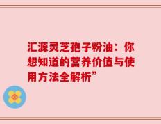 汇源灵芝孢子粉油：你想知道的营养价值与使用方法全解析”