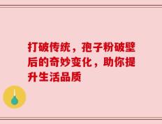 打破传统，孢子粉破壁后的奇妙变化，助你提升生活品质