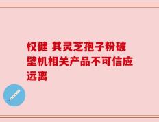 权健 其灵芝孢子粉破壁机相关产品不可信应远离