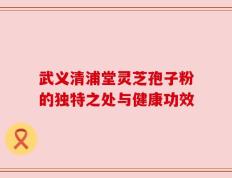 武义清浦堂灵芝孢子粉的独特之处与健康功效