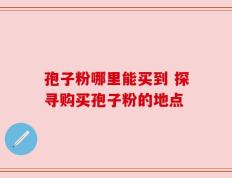 孢子粉哪里能买到 探寻购买孢子粉的地点