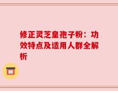 修正灵芝皇孢子粉：功效特点及适用人群全解析