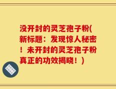 没开封的灵芝孢子粉(新标题：发现惊人秘密！未开封的灵芝孢子粉真正的功效揭晓！)