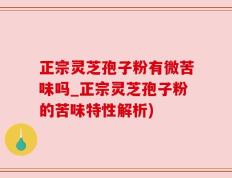 正宗灵芝孢子粉有微苦味吗_正宗灵芝孢子粉的苦味特性解析)