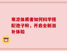 寒凉体质者如何科学搭配孢子粉，开启全新滋补体验