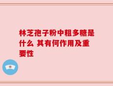 林芝孢子粉中粗多糖是什么 其有何作用及重要性