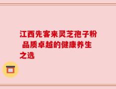 江西先客来灵芝孢子粉 品质卓越的健康养生之选